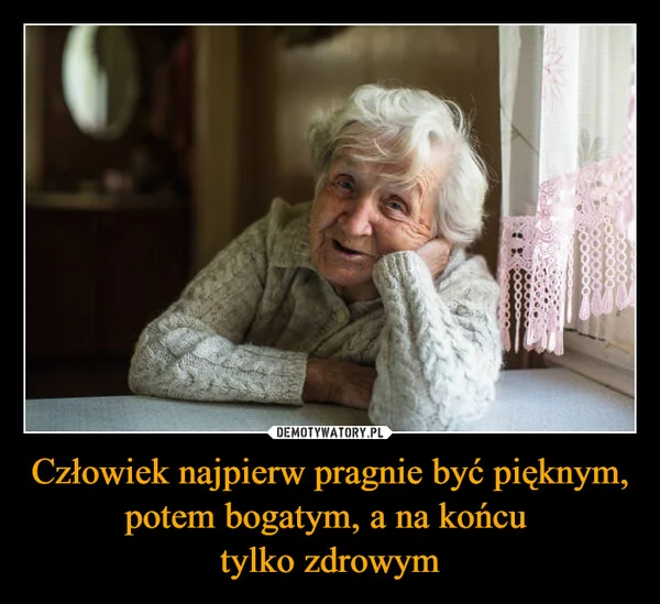 
    Człowiek najpierw pragnie być pięknym, potem bogatym, a na końcu tylko zdrowym