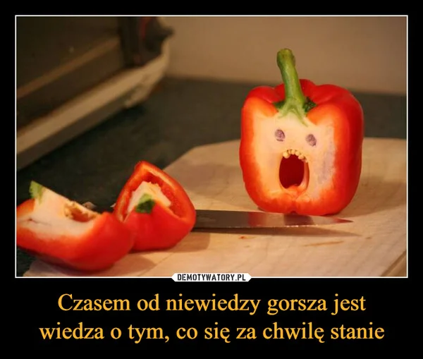 
    Czasem od niewiedzy gorsza jest wiedza o tym, co się za chwilę stanie