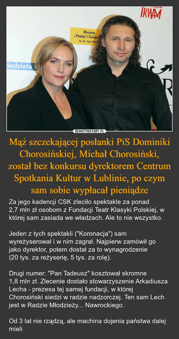 
    Mąż szczekającej posłanki PiS Dominiki Chorosińskiej, Michał Chorosiński, został bez konkursu dyrektorem Centrum Spotkania Kultur w Lublinie, po czym sam sobie wypłacał pieniądze