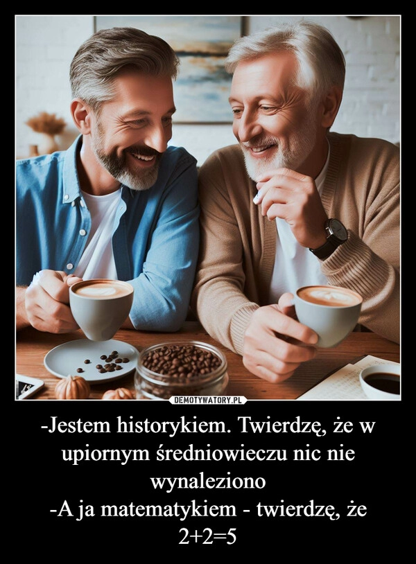 
    -Jestem historykiem. Twierdzę, że w upiornym średniowieczu nic nie wynaleziono
-A ja matematykiem - twierdzę, że 2+2=5