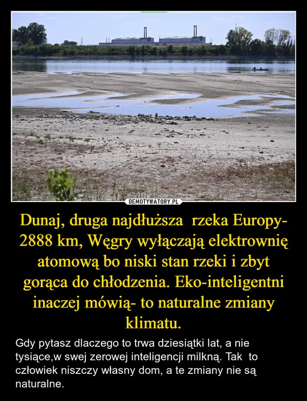 Dunaj, druga najdłuższa rzeka Europy- 2888 km, Węgry wyłączają elektrownię atomową bo niski stan rzeki i zbyt gorąca do chłodzenia. Eko-inteligentni inaczej mówią- to naturalne zmiany klimatu.