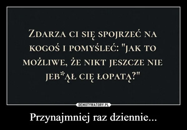 
    Przynajmniej raz dziennie...