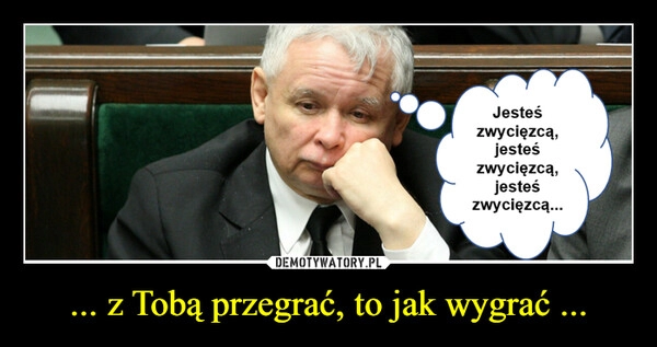 
    ... z Tobą przegrać, to jak wygrać ...