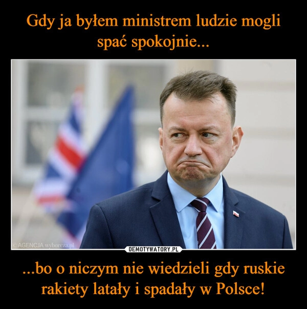 
    Gdy ja byłem ministrem ludzie mogli spać spokojnie... ...bo o niczym nie wiedzieli gdy ruskie rakiety latały i spadały w Polsce!