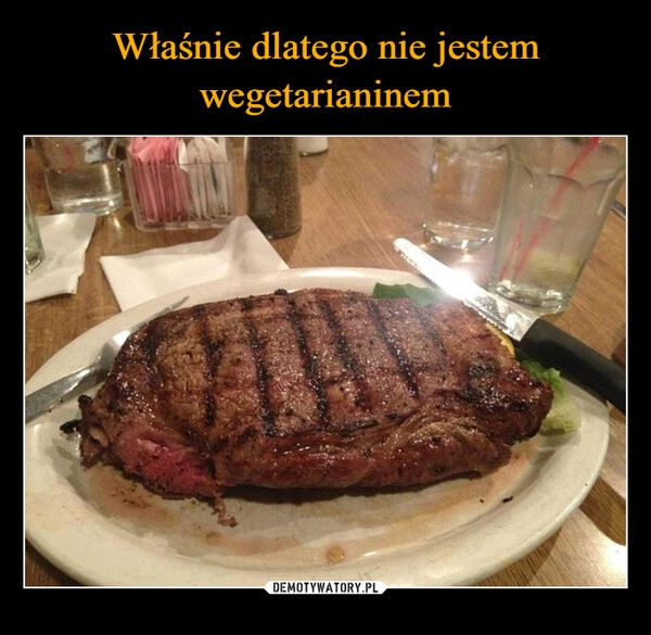 
    Właśnie dlatego nie jestem
wegetarianinem