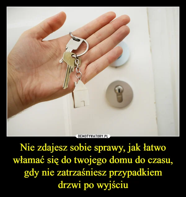 
    Nie zdajesz sobie sprawy, jak łatwo włamać się do twojego domu do czasu, gdy nie zatrzaśniesz przypadkiem drzwi po wyjściu