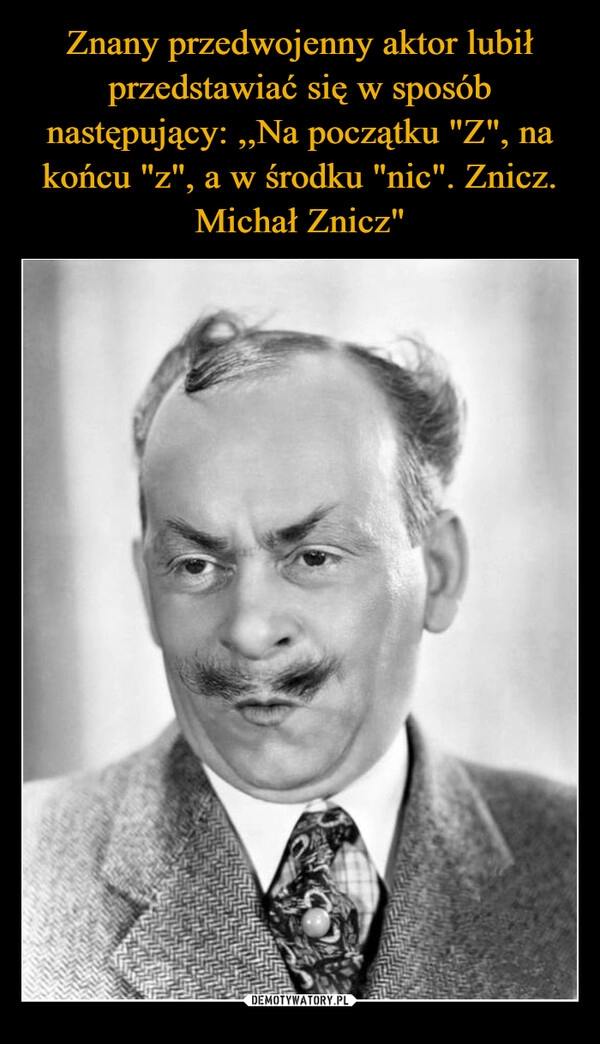 
    Znany przedwojenny aktor lubił przedstawiać się w sposób następujący: ,,Na początku "Z", na końcu "z", a w środku "nic". Znicz. Michał Znicz"