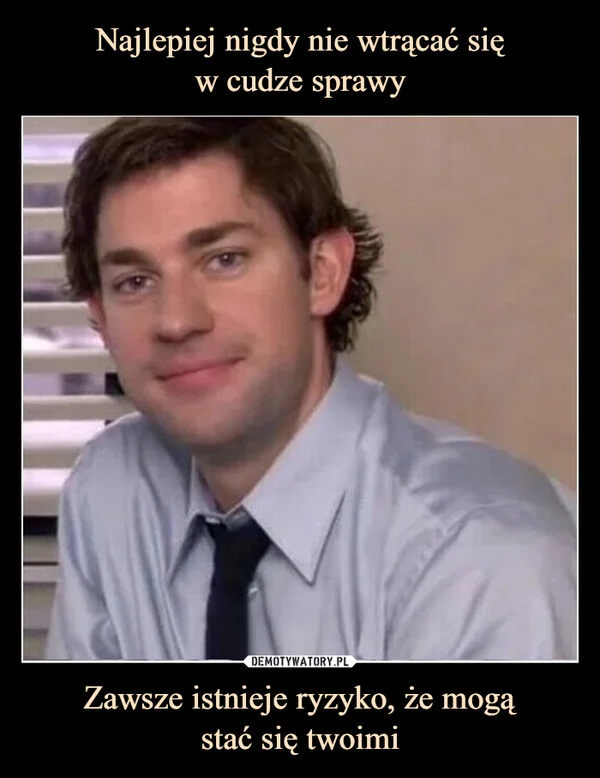 
    Najlepiej nigdy nie wtrącać się w cudze sprawy Zawsze istnieje ryzyko, że mogą stać się twoimi