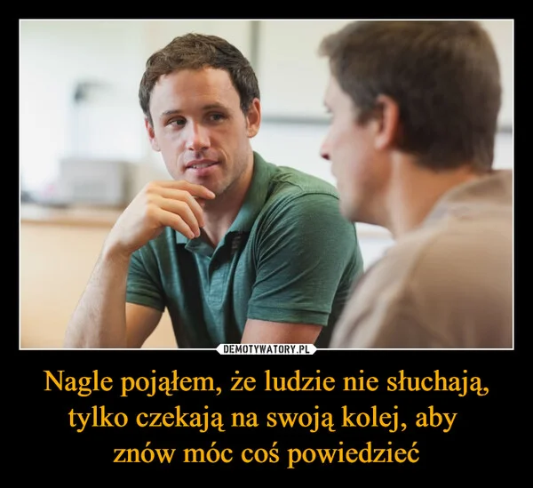 Nagle pojąłem, że ludzie nie słuchają, tylko czekają na swoją kolej, aby znów móc coś powiedzieć