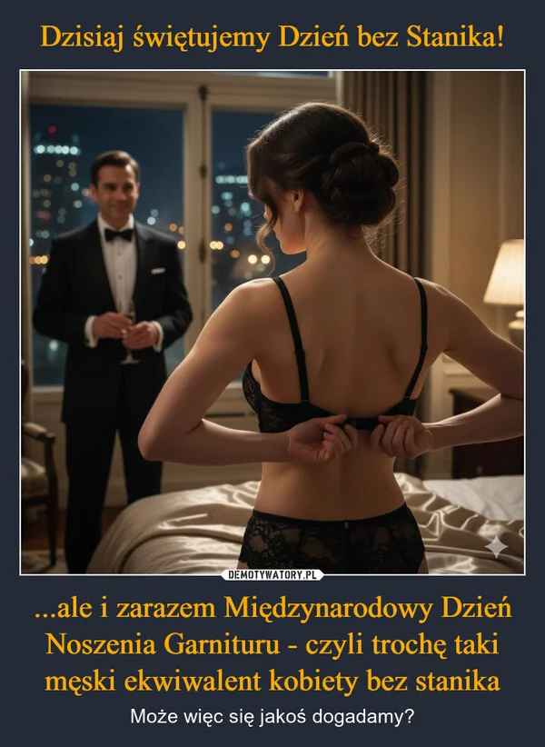 
    Dzisiaj świętujemy Dzień bez Stanika! ...ale i zarazem Międzynarodowy Dzień Noszenia Garnituru - czyli trochę taki męski ekwiwalent kobiety bez stanika