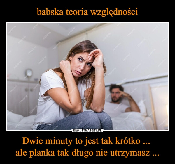 
    babska teoria względności Dwie minuty to jest tak krótko ... 
ale planka tak długo nie utrzymasz ...