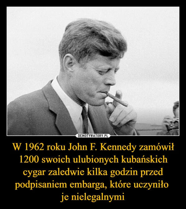 
    W 1962 roku John F. Kennedy zamówił 1200 swoich ulubionych kubańskich cygar zaledwie kilka godzin przed podpisaniem embarga, które uczyniło je nielegalnymi