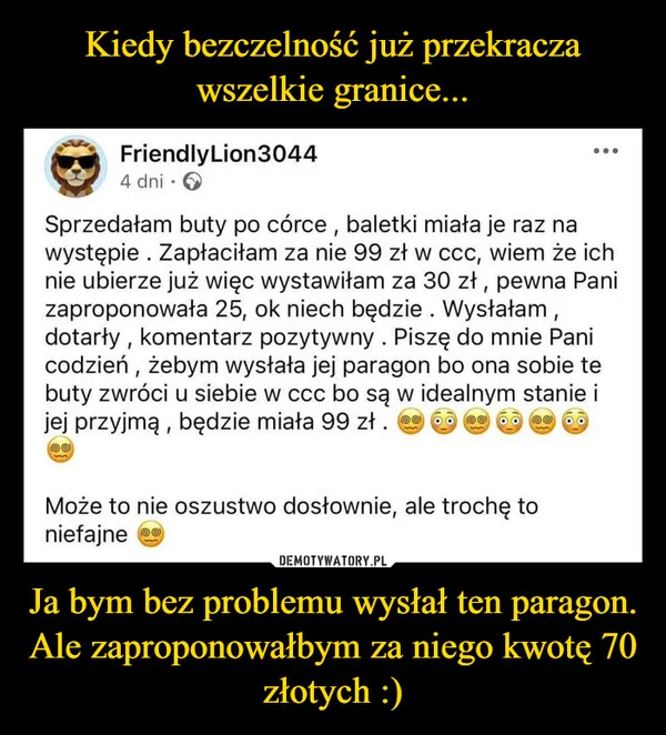 
    Kiedy bezczelność już przekracza wszelkie granice... Ja bym bez problemu wysłał ten paragon. Ale zaproponowałbym za niego kwotę 70 złotych :)