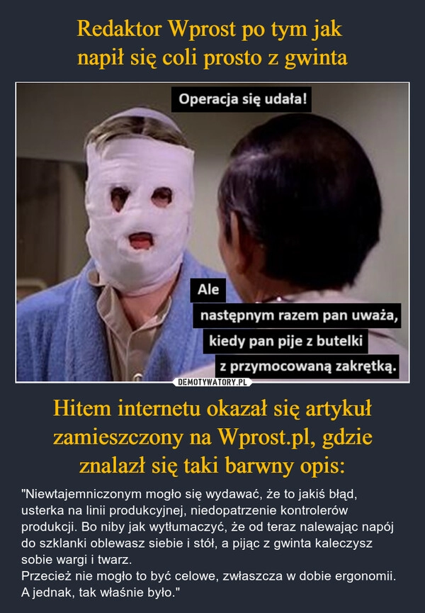 
    Redaktor Wprost po tym jak 
napił się coli prosto z gwinta Hitem internetu okazał się artykuł zamieszczony na Wprost.pl, gdzie znalazł się taki barwny opis: