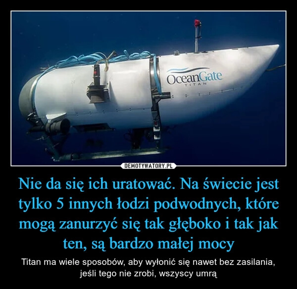 
    Nie da się ich uratować. Na świecie jest tylko 5 innych łodzi podwodnych, które mogą zanurzyć się tak głęboko i tak jak ten, są bardzo małej mocy