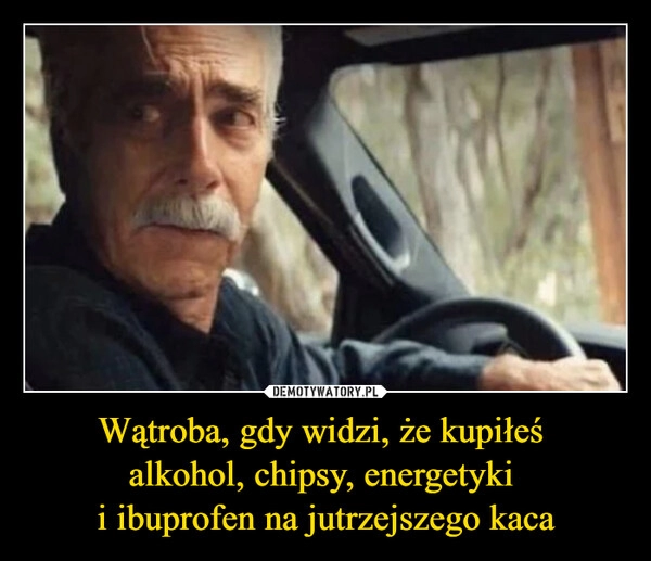 
    Wątroba, gdy widzi, że kupiłeś 
alkohol, chipsy, energetyki 
i ibuprofen na jutrzejszego kaca