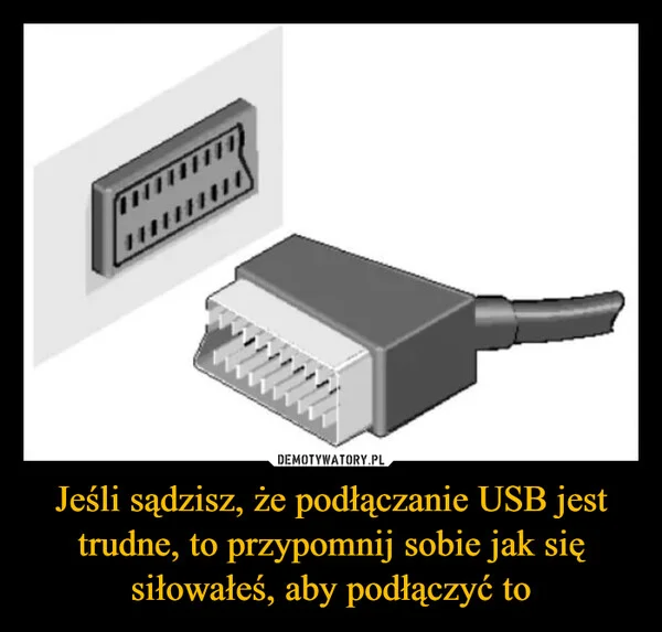 Jeśli sądzisz, że podłączanie USB jest trudne, to przypomnij sobie jak się siłowałeś, aby podłączyć to