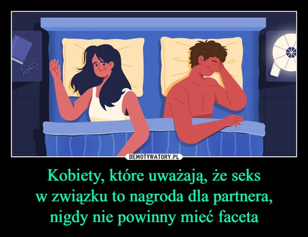 
    Kobiety, które uważają, że seks w związku to nagroda dla partnera, nigdy nie powinny mieć faceta
