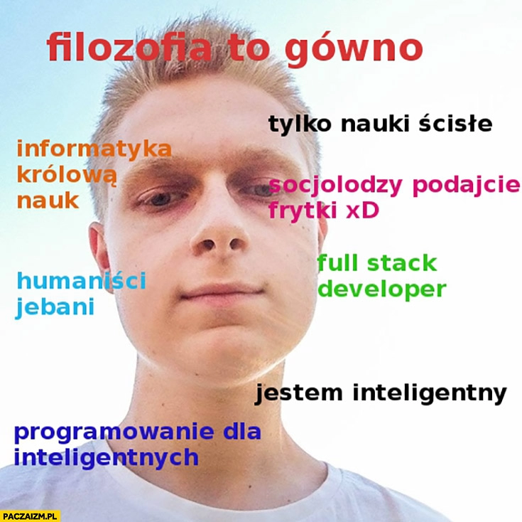 
    Filozofia to gówno, informatyka królową nauk, socjolodzy podajcie frytki. Typowy programista