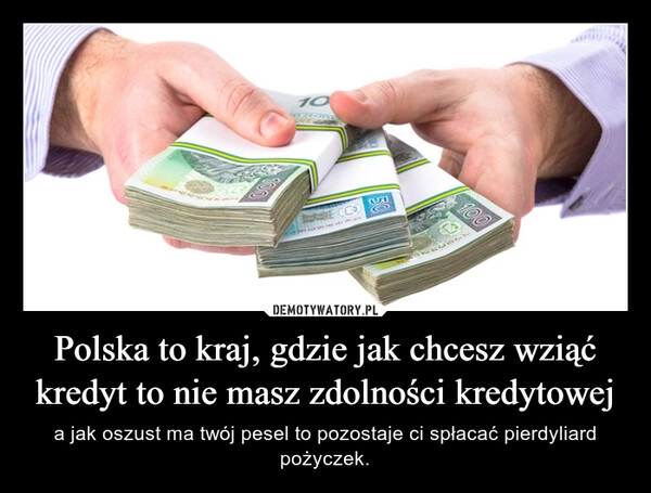 
    Polska to kraj, gdzie jak chcesz wziąć kredyt to nie masz zdolności kredytowej 