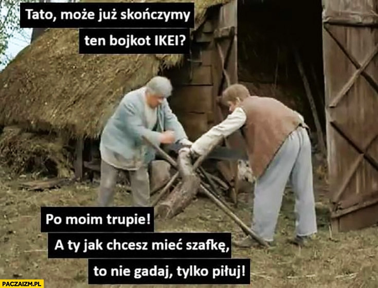 
    Tato może skończymy bojkot Ikei? Po moim trupie jak chcesz mieć szafkę nie gadaj tylko piłuj