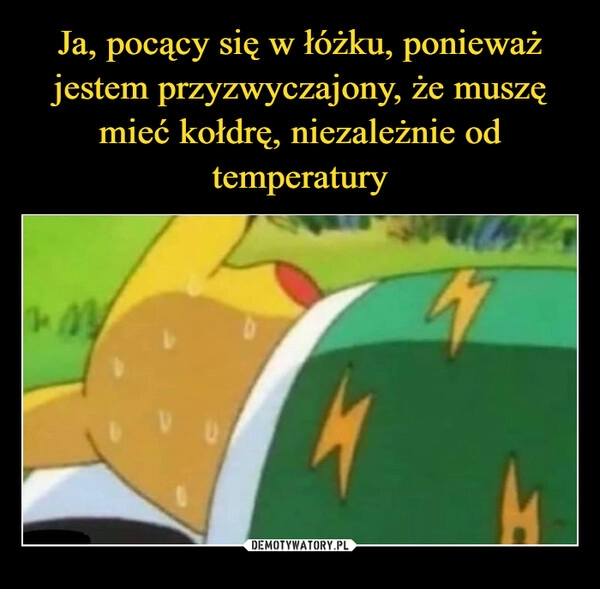 
    Ja, pocący się w łóżku, ponieważ jestem przyzwyczajony, że muszę mieć kołdrę, niezależnie od temperatury