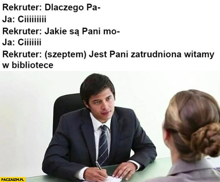
    Rekruter: dlaczego Pani…? Ciii… Jakie są Pani…? Ciii… (Szeptem) jest pani zatrudniona, witamy w bibliotece
