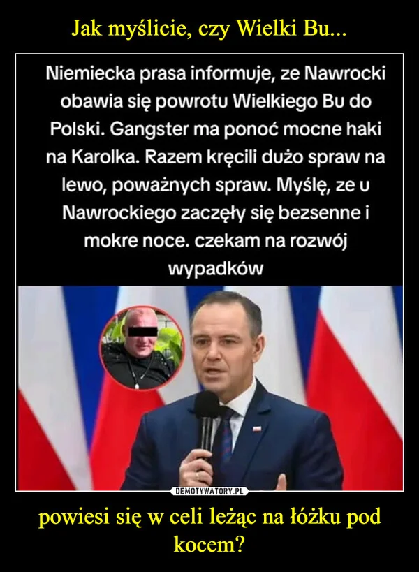 
    Jak myślicie, czy Wielki Bu... powiesi się w celi leżąc na łóżku pod kocem?