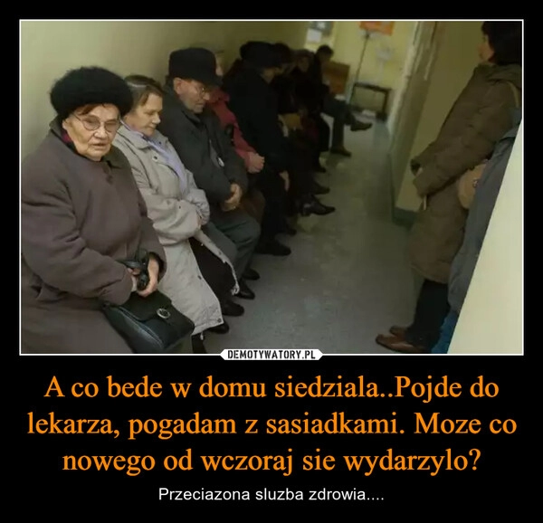 
    A co bede w domu siedziala..Pojde do lekarza, pogadam z sasiadkami. Moze co nowego od wczoraj sie wydarzylo?