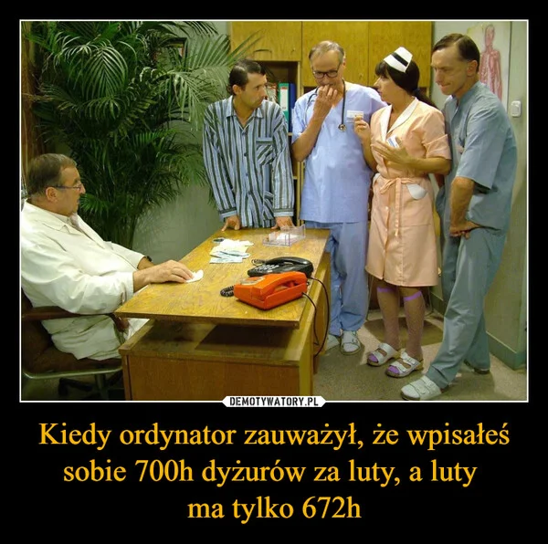 
    Kiedy ordynator zauważył, że wpisałeś sobie 700h dyżurów za luty, a luty ma tylko 672h