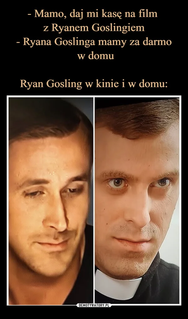 
    - Mamo, daj mi kasę na film z Ryanem Goslingiem - Ryana Goslinga mamy za darmo w domu Ryan Gosling w kinie i w domu: