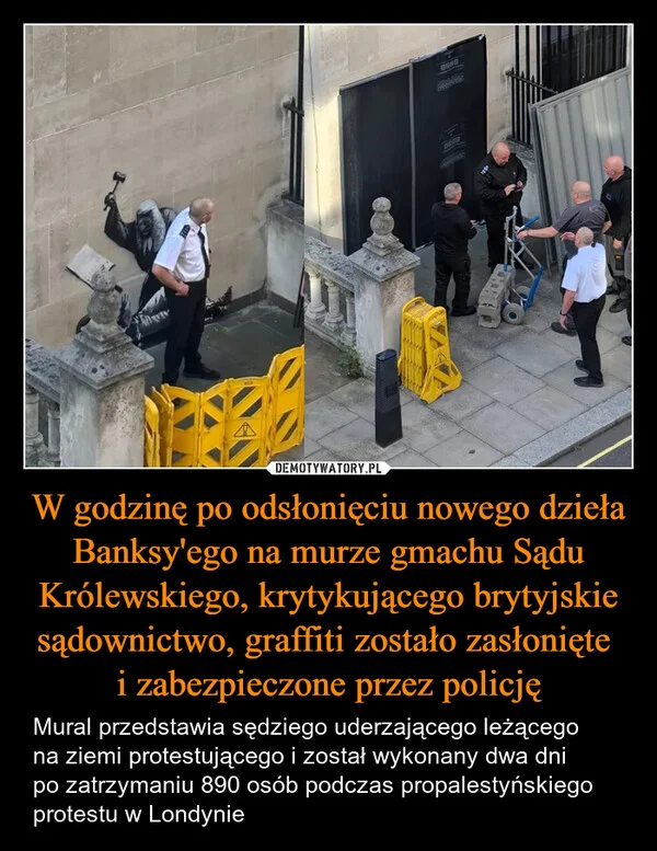 
    W godzinę po odsłonięciu nowego dzieła Banksy'ego na murze gmachu Sądu Królewskiego, krytykującego brytyjskie sądownictwo, graffiti zostało zasłonięte i zabezpieczone przez policję