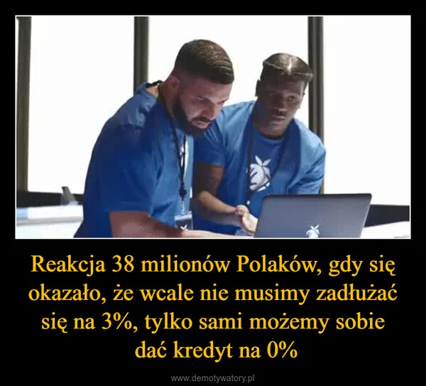 
    Reakcja 38 milionów Polaków, gdy się okazało, że wcale nie musimy zadłużać się na 3%, tylko sami możemy sobie dać kredyt na 0%