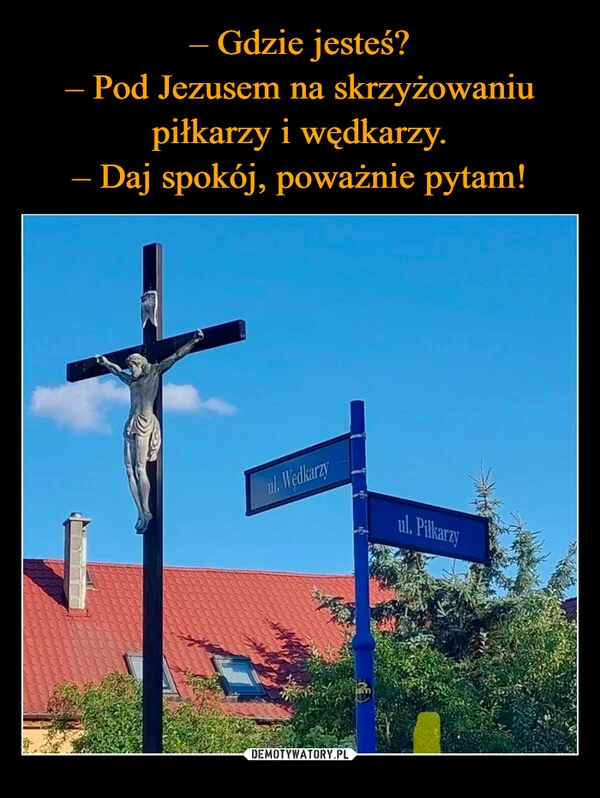 
    – Gdzie jesteś? – Pod Jezusem na skrzyżowaniu piłkarzy i wędkarzy. – Daj spokój, poważnie pytam!