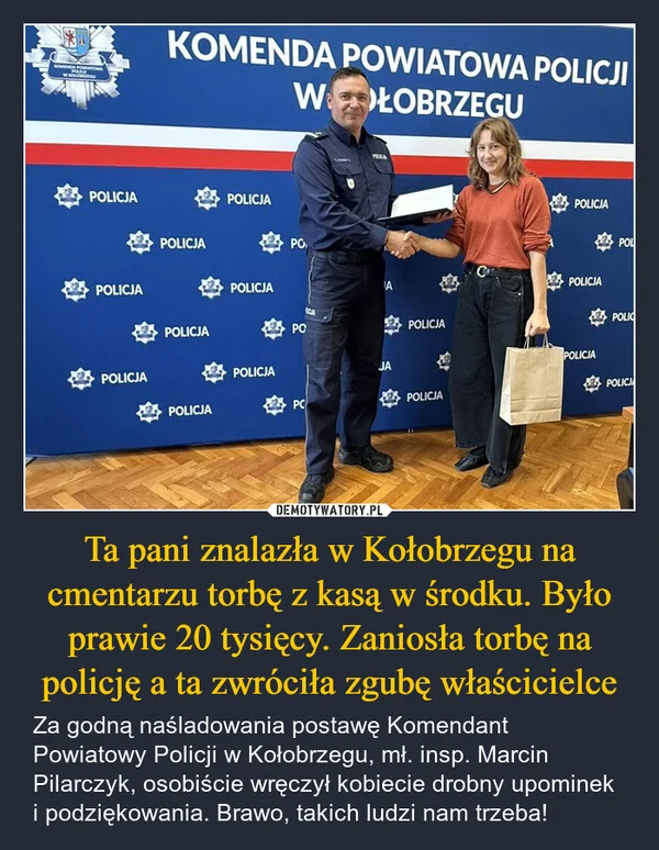 
    Ta pani znalazła w Kołobrzegu na cmentarzu torbę z kasą w środku. Było prawie 20 tysięcy. Zaniosła torbę na policję a ta zwróciła zgubę właścicielce