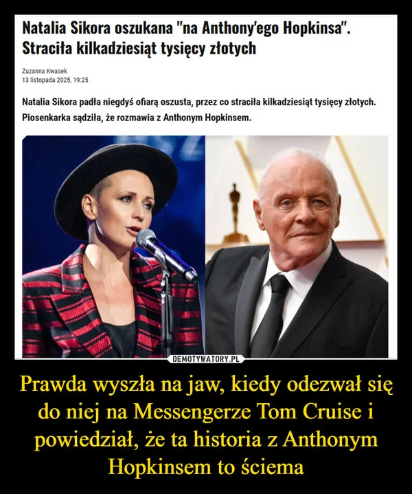
    Prawda wyszła na jaw, kiedy odezwał się do niej na Messengerze Tom Cruise i powiedział, że ta historia z Anthonym Hopkinsem to ściema