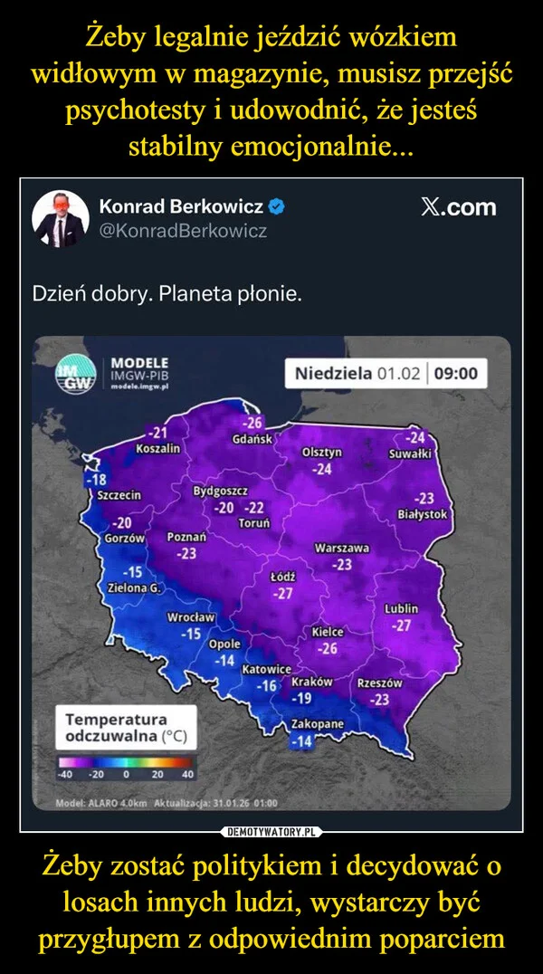 
    Żeby legalnie jeździć wózkiem widłowym w magazynie, musisz przejść psychotesty i udowodnić, że jesteś stabilny emocjonalnie... Żeby zostać politykiem i decydować o losach innych ludzi, wystarczy być przygłupem z odpowiednim poparciem