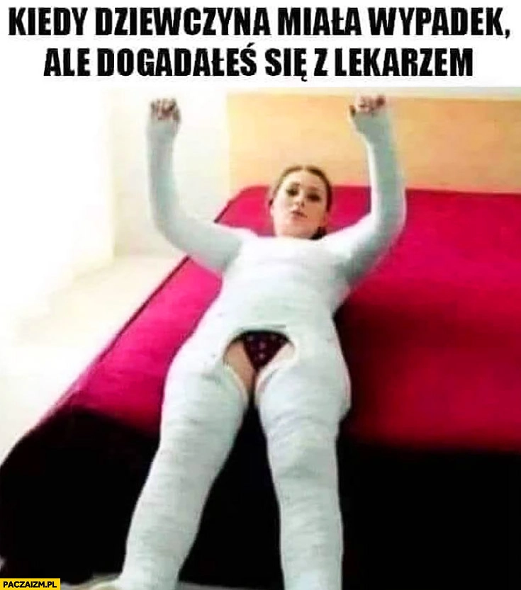 
    Kiedy dziewczyna miała wypadek ale dogadałeś się z lekarzem cała w gipsie