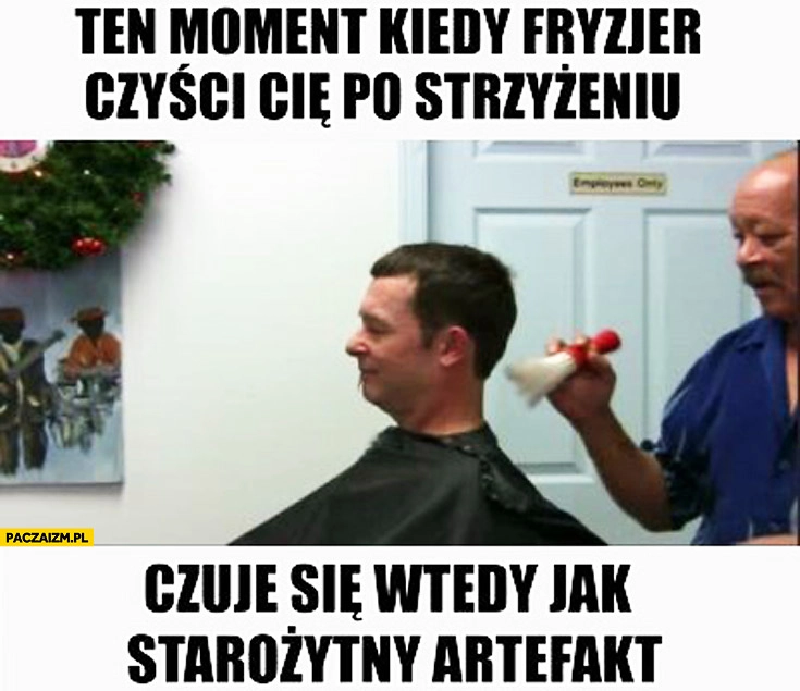 Ten moment kiedy fryzjer czyści Cię po strzyżeniu czuje się wtedy jak starożytny artefakt