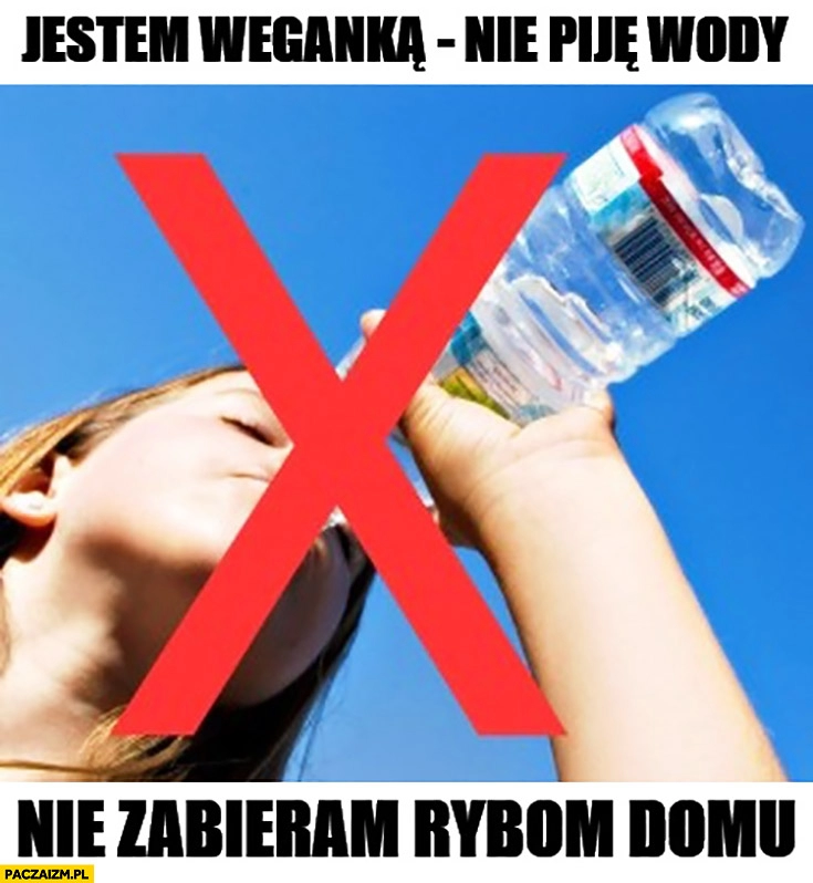 
    Jestem weganką, nie piję wody, nie zabieram rybom domu