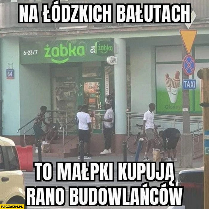 
    Na łódzkich Bałutach to małpki kupują rano budowlańców czarni murzyni