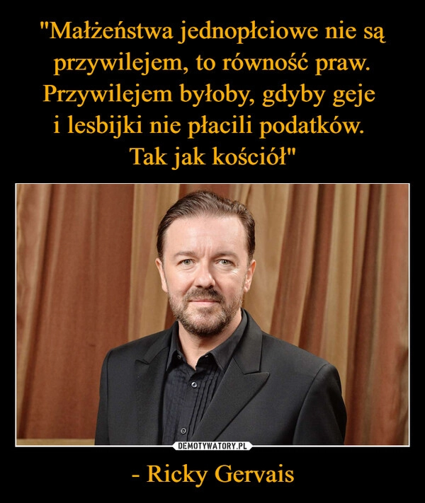 
    "Małżeństwa jednopłciowe nie są przywilejem, to równość praw. Przywilejem byłoby, gdyby geje 
i lesbijki nie płacili podatków. 
Tak jak kościół" - Ricky Gervais