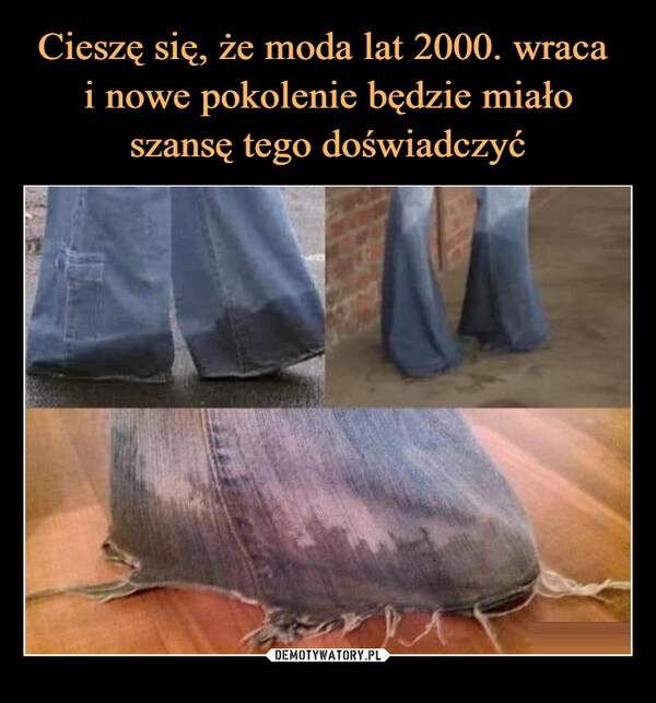 
    Cieszę się, że moda lat 2000. wraca 
i nowe pokolenie będzie miało szansę tego doświadczyć