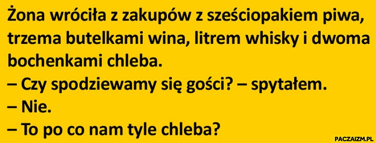 
    Żona wróciła z piwem, winem, whisky, chlebem. Spodziewamy się gości? Nie. To po co nam tyle chleba? dowcip