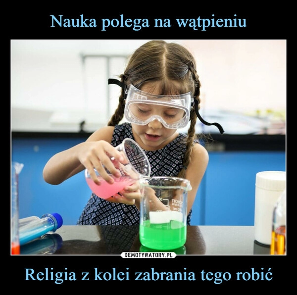 
    Nauka polega na wątpieniu Religia z kolei zabrania tego robić