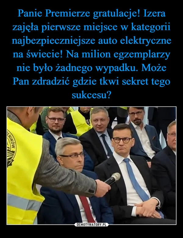 Panie Premierze gratulacje! Izera zajęła pierwsze miejsce w kategorii najbezpieczniejsze auto elektryczne na świecie! Na milion egzemplarzy nie było żadnego wypadku. Może Pan zdradzić gdzie tkwi sekret tego sukcesu?