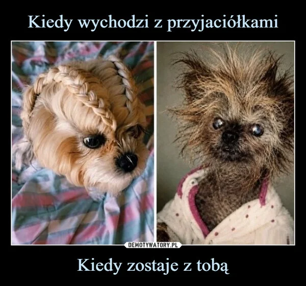 
    Kiedy wychodzi z przyjaciółkami Kiedy zostaje z tobą