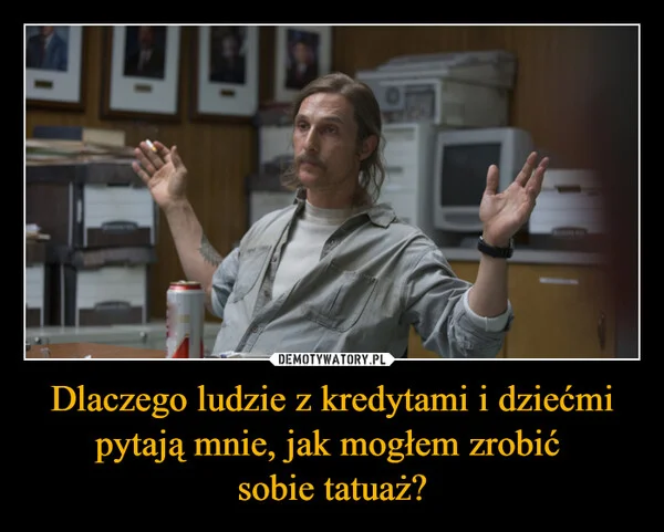 
    Dlaczego ludzie z kredytami i dziećmi pytają mnie, jak mogłem zrobić sobie tatuaż?