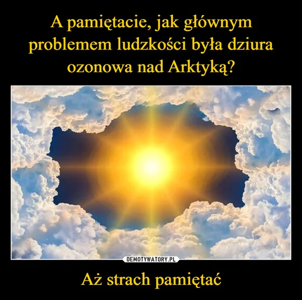 
    A pamiętacie, jak głównym problemem ludzkości była dziura ozonowa nad Arktyką? Aż strach pamiętać
