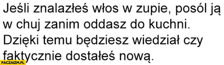 
    Jeśli znalazłeś włos w zupie posól ja w opór zanim oddasz do kuchni dzięki temu będziesz wiedział czy faktycznie dostałeś nową zupę